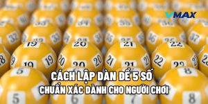 Cách Lập Dàn Đề 5 Số Chuẩn Xác Dành Cho Người Chơi 