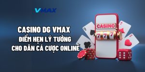 Casino DG Vmax – Điểm Hẹn Lý Tưởng Cho Dân Cá Cược Online