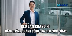 CEO Lâm Khang Hi: Hành Trình Thành Công Của CEO Cùng Vmax