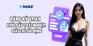 Đăng Ký Vmax – Khởi Đầu Trải Nghiệm Giải Trí Sôi Động
