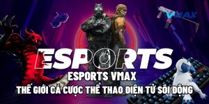 Esports Vmax – Thế Giới Cá Cược Thể Thao Điện Tử Sôi Động