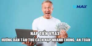 Nạp Tiền Vmax: Hướng Dẫn Tân Thủ Cách Nạp Nhanh Chóng, An Toàn 