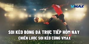 Chiến Lược Soi Kèo Bóng Đá Trực Tiếp Hôm Nay Cùng Vmax